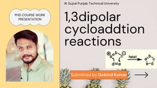 Submitted by Gobind Kumar
1,3dipolar
cycloaddtion
reactions
IK Gujral Punjab Technical University
PHD COURSE WORK
PRESENTATION
 