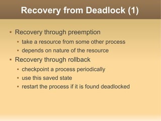 Recovery from Deadlock (1)

   Recovery through preemption
       take a resource from some other process
       depends on nature of the resource
   Recovery through rollback
       checkpoint a process periodically
       use this saved state
       restart the process if it is found deadlocked
 