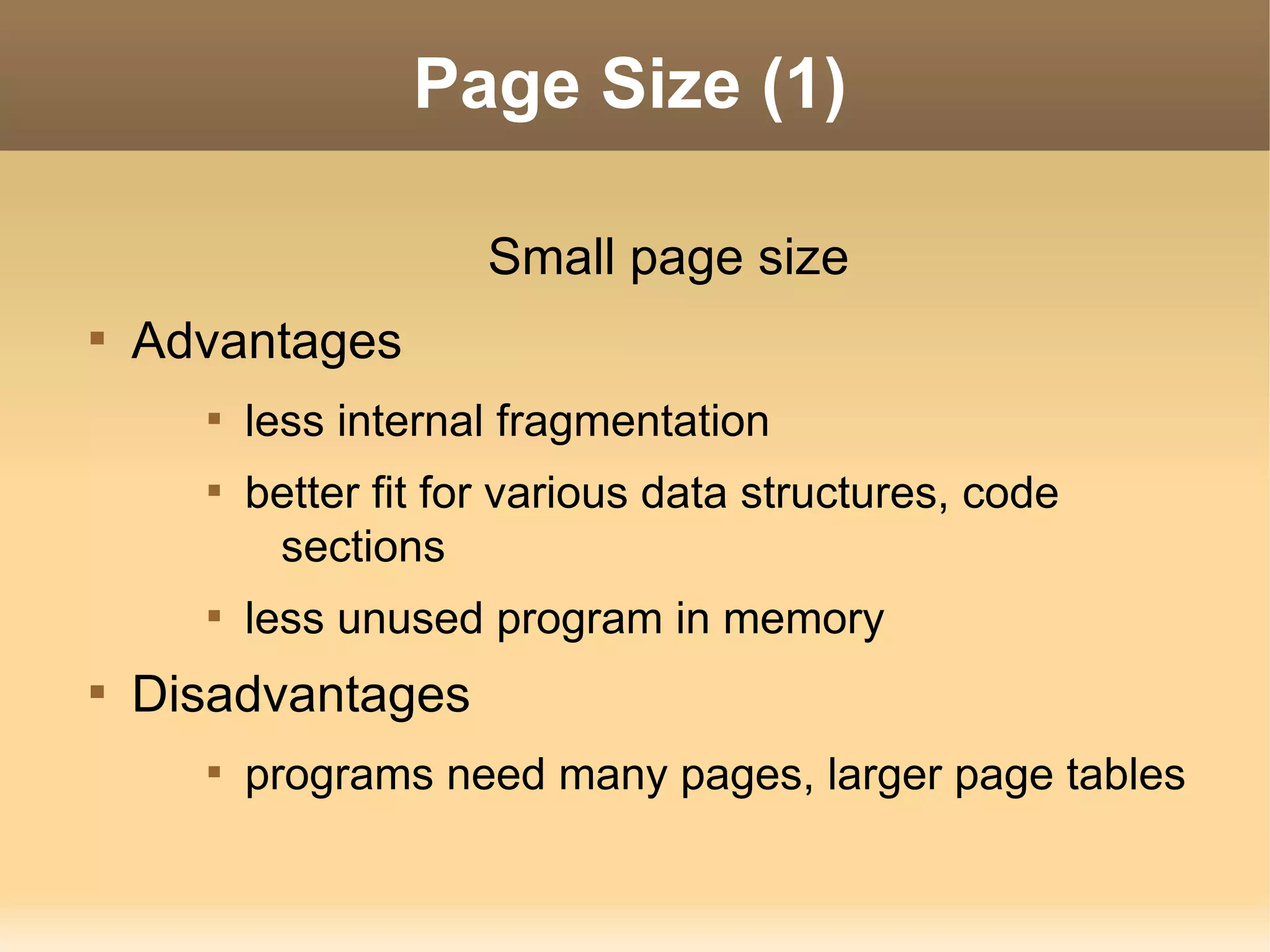 Page Size (1)

                       Small page size

    Advantages
      
          less internal fragmentation
      
          better fit for various data structures, code
           sections
      
          less unused program in memory

    Disadvantages
      
          programs need many pages, larger page tables
 