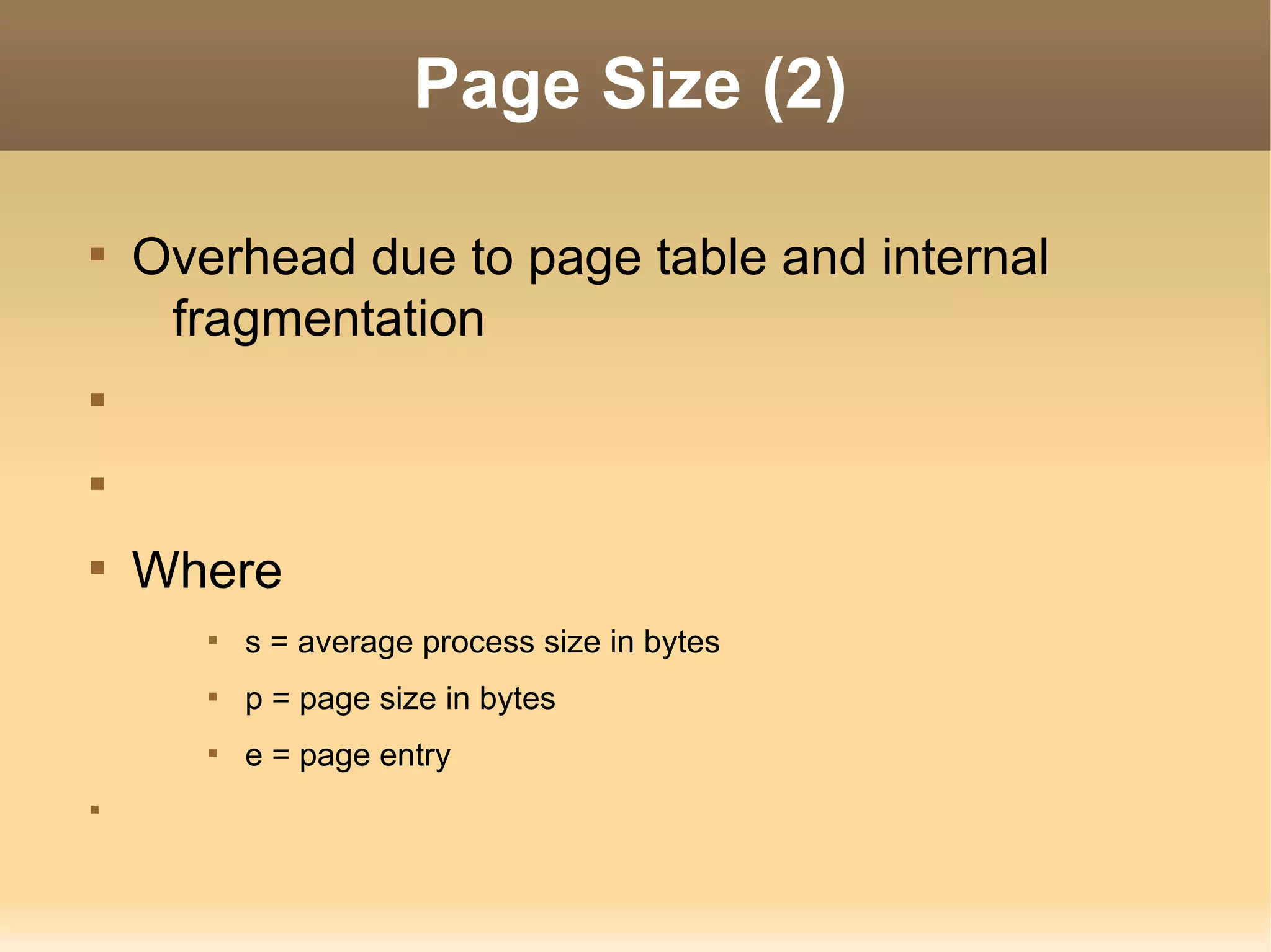 Page Size (2)


    Overhead due to page table and internal
     fragmentation







    Where
       
           s = average process size in bytes
       
           p = page size in bytes
       
           e = page entry

 