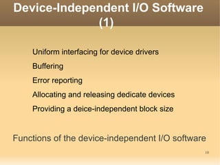 Device-Independent I/O Software
             (1)

    Uniform interfacing for device drivers
    Buffering
    Error reporting
    Allocating and releasing dedicate devices
    Providing a deice-independent block size


Functions of the device-independent I/O software
                                                10
 
