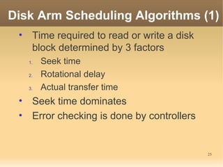 Disk Arm Scheduling Algorithms (1)
 • Time required to read or write a disk
   block determined by 3 factors
   1.   Seek time
   2.   Rotational delay
   3.   Actual transfer time
 • Seek time dominates
 • Error checking is done by controllers


                                           25
 