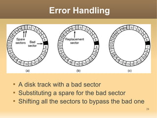 Error Handling





    A disk track with a bad sector

    Substituting a spare for the bad sector

    Shifting all the sectors to bypass the bad one
                                                     28
 