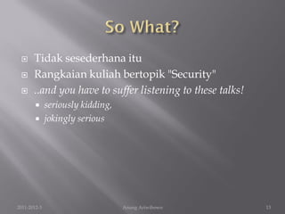      Tidak sesederhana itu
      Rangkaian kuliah bertopik "Security"
      ..and you have to suffer listening to these talks!
         seriously kidding,
         jokingly serious




2011-2012-3                    Anung Ariwibowo              13
 