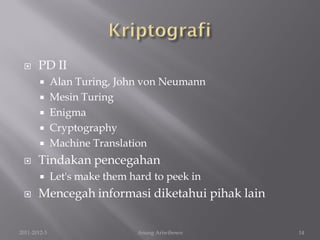      PD II
         Alan Turing, John von Neumann
         Mesin Turing
         Enigma
         Cryptography
         Machine Translation

      Tindakan pencegahan
             Let's make them hard to peek in
      Mencegah informasi diketahui pihak lain

2011-2012-3                     Anung Ariwibowo   14
 