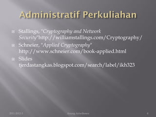      Stallings, "Cryptography and Network
       Security"http://williamstallings.com/Cryptography/
      Schneier, "Applied Cryptography"
       http://www.schneier.com/book-applied.html
      Slides
       tjerdastangkas.blogspot.com/search/label/ikh323




2011-2012-3               Anung Ariwibowo                   4
 
