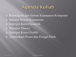      Kriptografi dan Sistem Keamanan Komputer
      Standar Sistem Keamanan
      Enkripsi Kunci Simetrik
      Number Theory
      Enkripsi Kunci Publik
      Autentikasi Pesan dan Fungsi Hash




2011-2012-3            Anung Ariwibowo            5
 