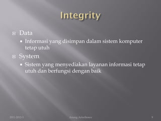      Data
             Informasi yang disimpan dalam sistem komputer
              tetap utuh
      System
             Sistem yang menyediakan layanan informasi tetap
              utuh dan berfungsi dengan baik




2011-2012-3                    Anung Ariwibowo                  9
 