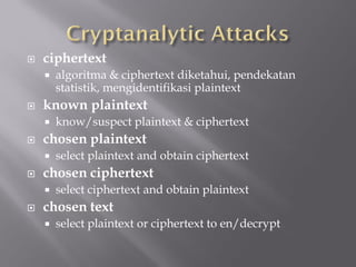    ciphertext
       algoritma & ciphertext diketahui, pendekatan
        statistik, mengidentifikasi plaintext
   known plaintext
       know/suspect plaintext & ciphertext
   chosen plaintext
       select plaintext and obtain ciphertext
   chosen ciphertext
       select ciphertext and obtain plaintext
   chosen text
       select plaintext or ciphertext to en/decrypt
 