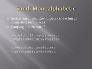    Setiap huruf plaintext dipetakan ke huruf
    ciphertext secara acak
   Panjang key 26 huruf

    abcdefghijklmnopqrstuvwxyz
    DKVQFIBJWPESCXHTMYAUOLRGZN

    ifwewishtoreplaceletters
    WIRFRWAJUHYFTSDVFSFUUFYA
 