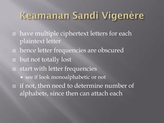    have multiple ciphertext letters for each
    plaintext letter
   hence letter frequencies are obscured
   but not totally lost
   start with letter frequencies
       see if look monoalphabetic or not
   if not, then need to determine number of
    alphabets, since then can attach each
 
