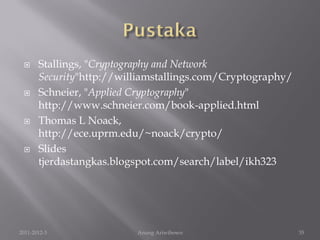      Stallings, "Cryptography and Network
       Security"http://williamstallings.com/Cryptography/
      Schneier, "Applied Cryptography"
       http://www.schneier.com/book-applied.html
      Thomas L Noack,
       http://ece.uprm.edu/~noack/crypto/
      Slides
       tjerdastangkas.blogspot.com/search/label/ikh323




2011-2012-3               Anung Ariwibowo                   35
 