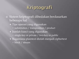    Sistem kriptografi dibedakan berdasarkan
    beberapa hal
       Tipe operasi yang digunakan
         substitution / transposition / product
       Jumlah kunci yang digunakan
         single-key or private / two-key or public
       Bagaimana plaintext diolah menjadi ciphertext
         block / stream
 