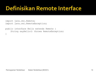 import java.rmi.Remote;
import java.rmi.RemoteException;

public interface Hello extends Remote {
    String sayHello() throws RemoteException;
}




Pemrograman Terdistribusi   Sistem Terdistribusi (IKH331)   10
 