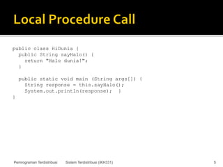 public class HiDunia {
  public String sayHalo() {
    return "Halo dunia!";
  }

    public static void main (String args[]) {
      String response = this.sayHalo();
      System.out.println(response); }
}




Pemrograman Terdistribusi   Sistem Terdistribusi (IKH331)   5
 