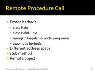     Proses berbeda
      class Halo
      class HaloDunia
      mungkin berjalan di node yang sama
      atau node berbeda
    Different address space
    stub method
    Remote object

Pemrograman Terdistribusi   Sistem Terdistribusi (IKH331)   8
 