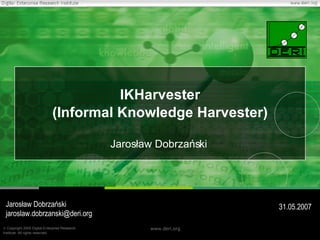 IKHarvester (Informal Knowledge Harvester) Jarosław Dobrzański Jarosław Dobrzański jaroslaw.dobrzanski @deri.org 31 .05.2007 