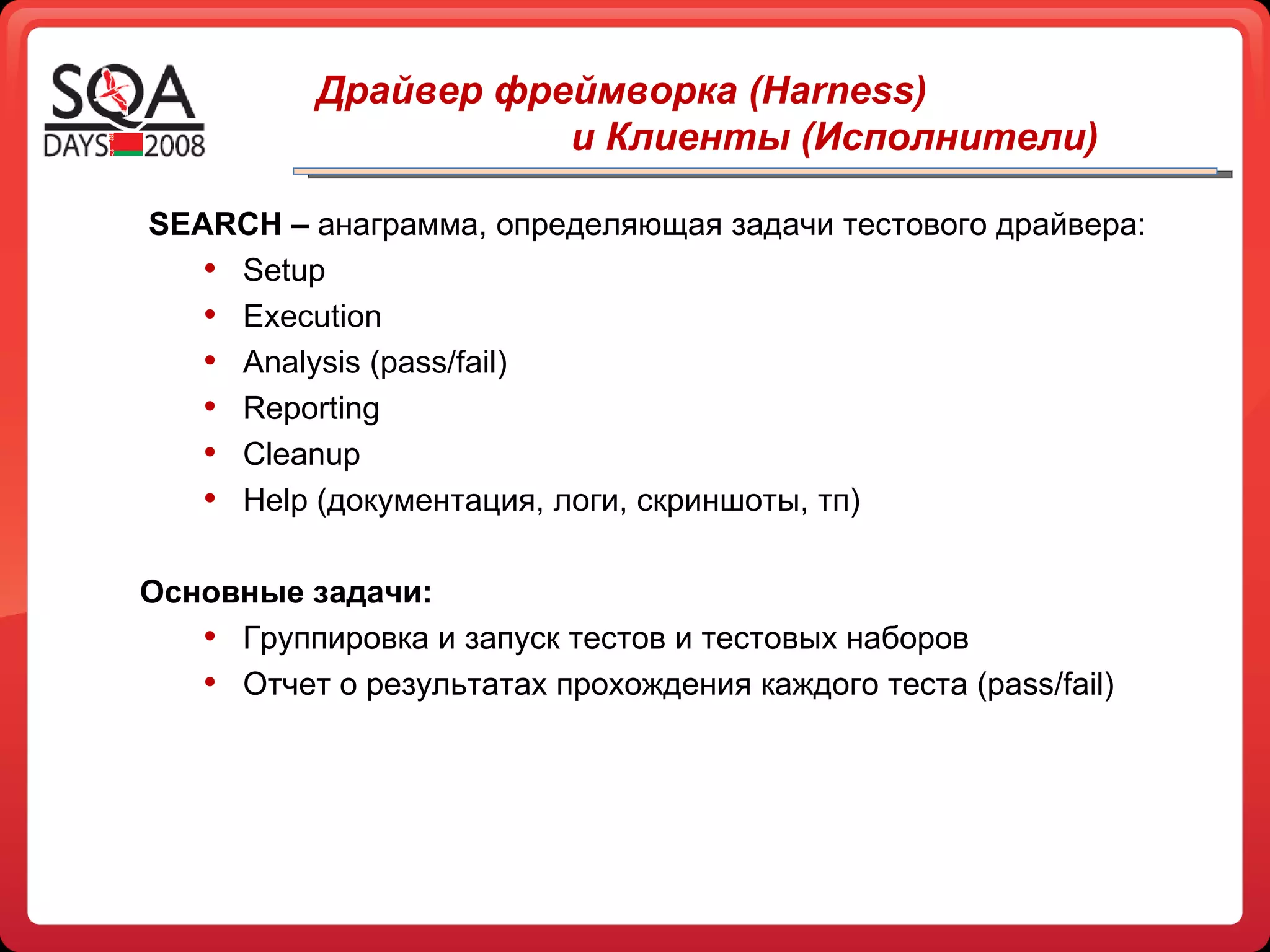 Драйвер фреймворка ( Harness )   и Клиенты (Исполнители)   SEARCH  –  анаграмма, определяющая задачи тестового драйвера: Setup Execution Analysis (pass/fail) Reporting Cleanup Help  (документация, логи, скриншоты, тп) Основные задачи: Группировка и запуск тестов и тестовых наборов Отчет о результатах прохождения каждого теста ( pass/fail) 