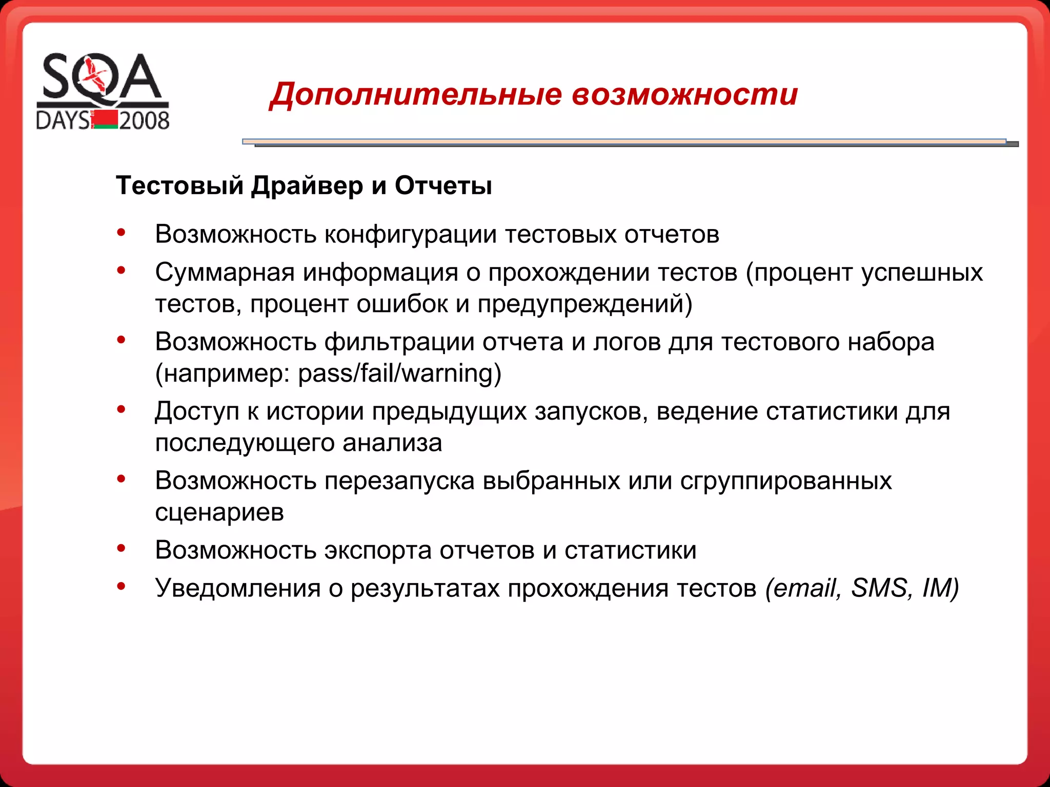   Дополнительные возможности Тестовый Драйвер и Отчеты Возможность конфигурации тестовых отчетов  Суммарная информация о прохождении тестов (процент успешных тестов, процент ошибок и предупреждений) Возможность фильтрации отчета и логов для тестового набора (например:  pass/fail/warning ) Доступ к истории предыдущих запусков, ведение статистики для последующего анализа Возможность перезапуска выбранных или сгруппированных сценариев Возможность экспорта отчетов и статистики Уведомления о результатах прохождения тестов  ( email,   SMS,   IM ) 