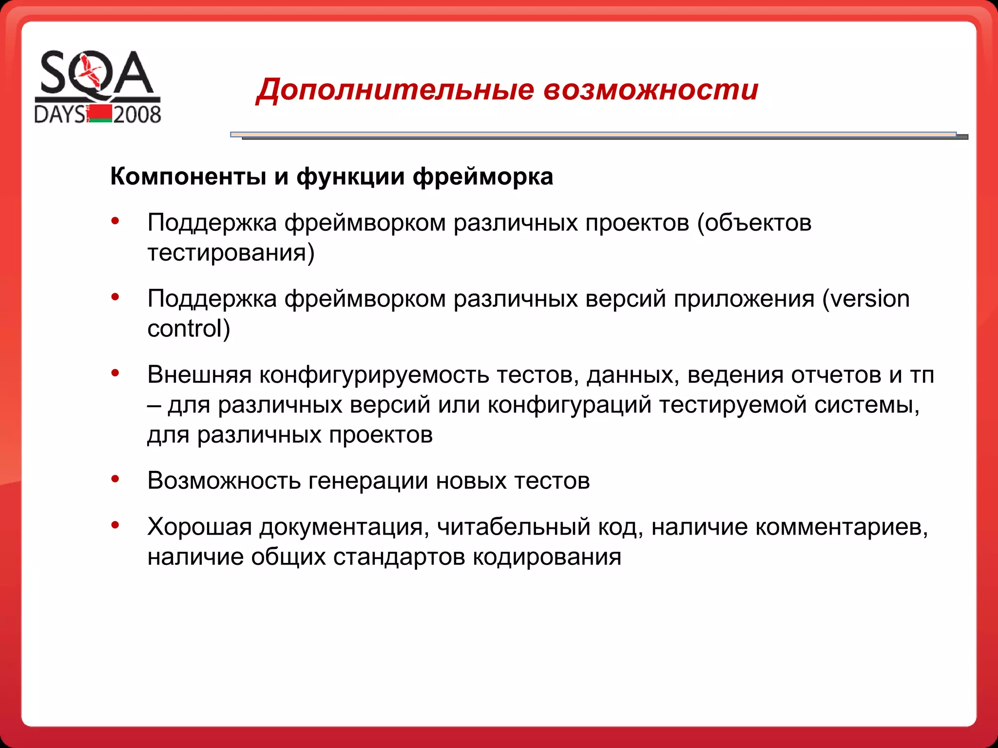   Дополнительные возможности Компоненты и функции фрейморка Поддержка фреймворком различных проектов (объектов тестирования) Поддержка фреймворком различных версий приложения  (version control)   Внешняя конфигурируемость тестов, данных, ведения отчетов и тп – для различных версий или конфигураций тестируемой системы, для различных проектов Возможность генерации новых тестов Хорошая документация, читабельный код, наличие комментариев, наличие общих стандартов кодирования  