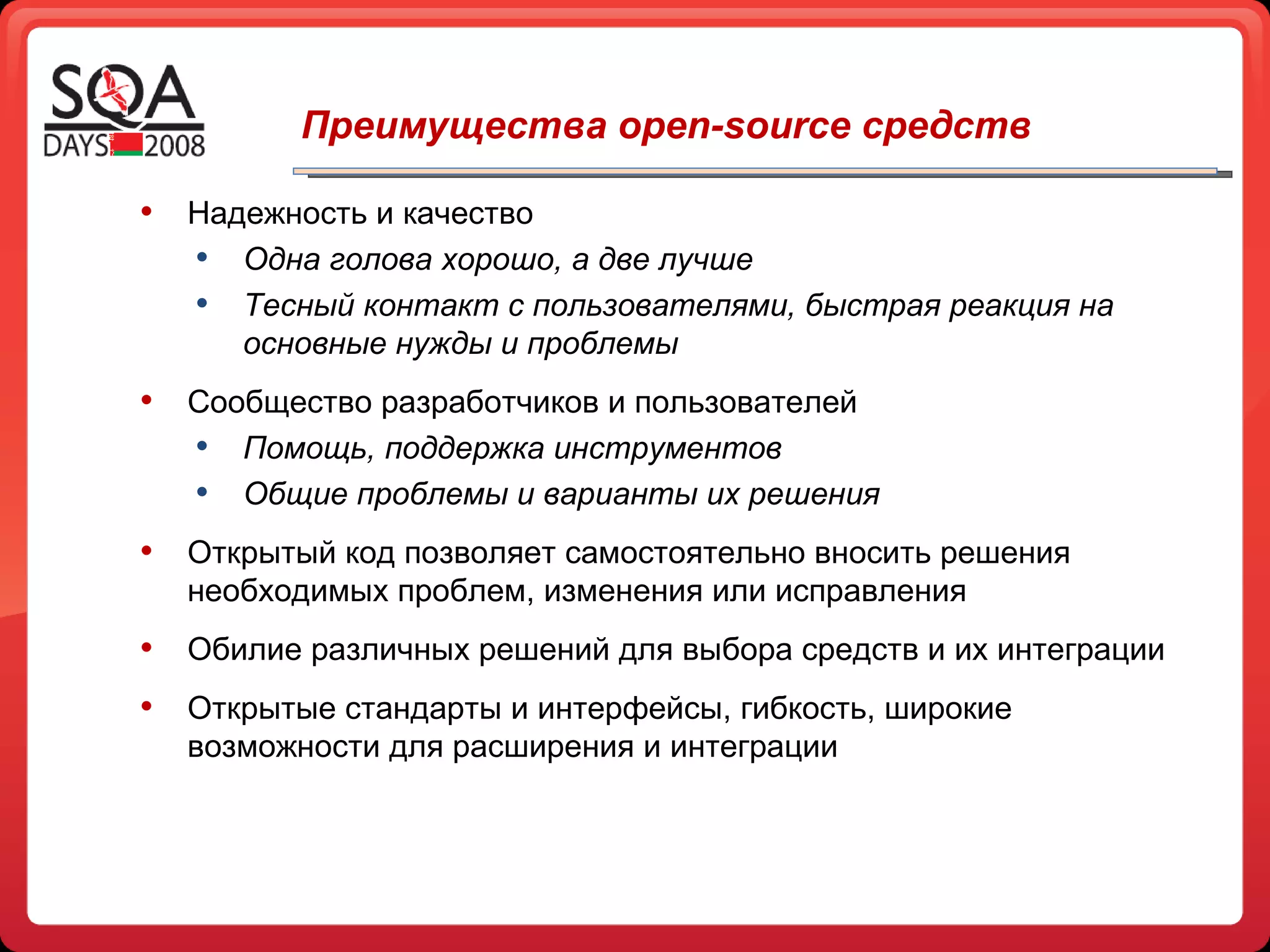 Надежность и качество Одна голова хорошо, а две лучше Тесный контакт с пользователями, быстрая реакция на основные нужды и проблемы Сообщество разработчиков и пользователей Помощь, поддержка инструментов Общие проблемы и варианты их решения Открытый код позволяет самостоятельно вносить решения необходимых проблем, изменения или исправления Обилие различных решений для выбора средств и их интеграции Открытые стандарты и интерфейсы, гибкость, широкие возможности для расширения и интеграции Преимущества open-source средств 