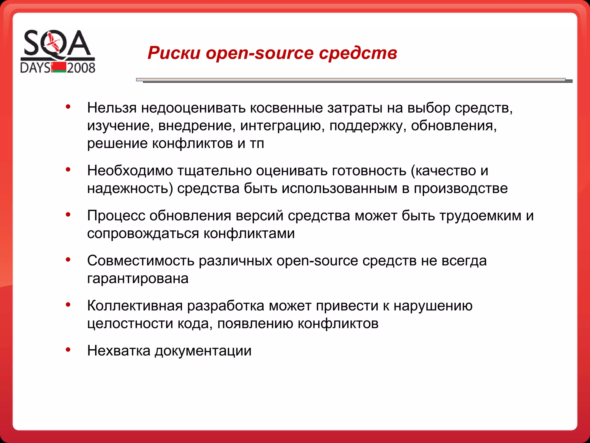 Нельзя недооценивать косвенные затраты на выбор средств, изучение, внедрение, интеграцию, поддержку, обновления, решение конфликтов и тп Необходимо тщательно оценивать готовность (качество и надежность) средства быть использованным в производстве Процесс обновления версий средства может быть трудоемким и сопровождаться конфликтами Совместимость различных  open-source  средств не всегда гарантирована Коллективная разработка может привести к нарушению целостности кода, появлению конфликтов Нехватка документации Риски open-source средств 