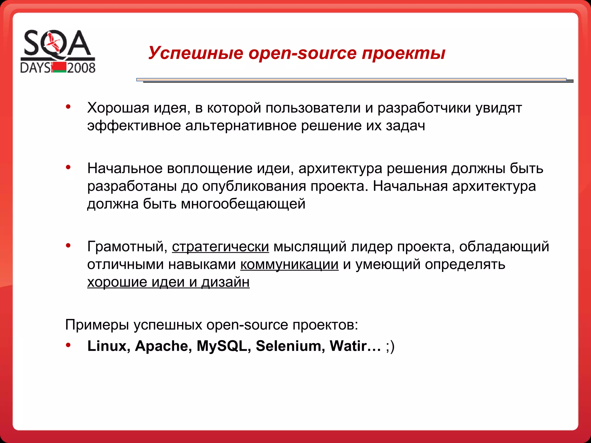 Хорошая идея, в которой пользователи и разработчики увидят эффективное альтернативное решение их задач Начальное воплощение идеи, архитектура решения должны быть разработаны до опубликования проекта. Начальная архитектура должна быть многообещающей Грамотный,  стратегически  мыслящий лидер проекта, обладающий отличными навыками  коммуникации  и умеющий определять  хорошие идеи и дизайн Примеры успешных  open-source  проектов:  Linux, Apache, MySQL ,  Selenium, Watir…  ;) Успешные open-source проекты 