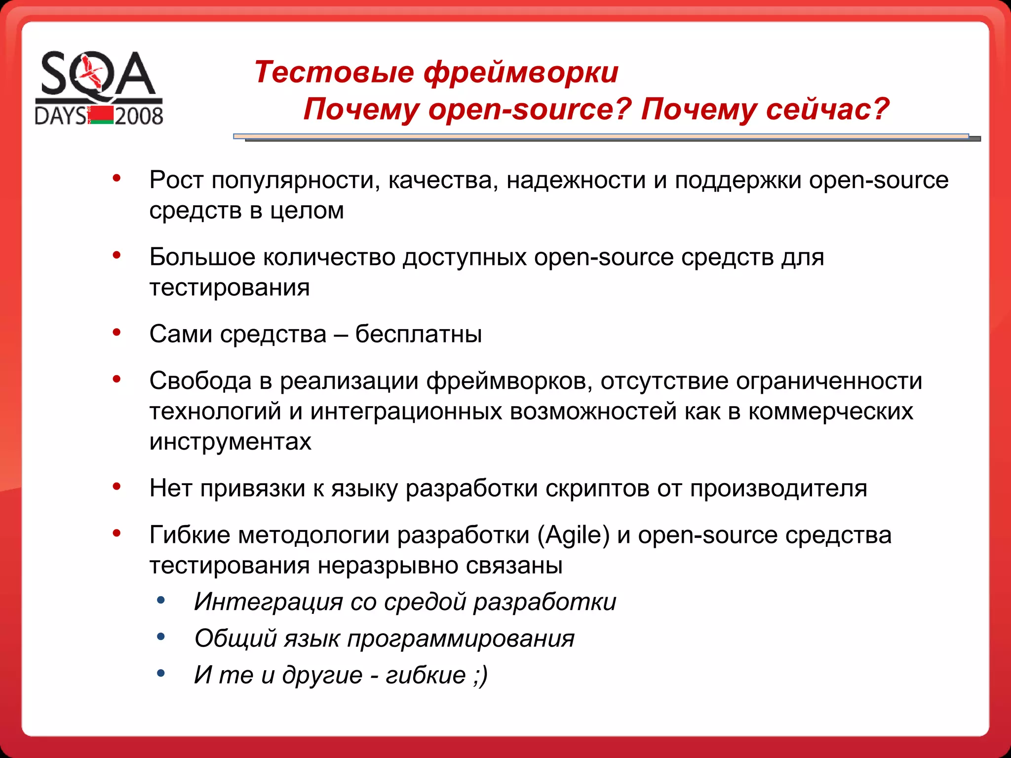 Рост популярности, качества, надежности и поддержки  open-source  средств в целом Большое количество доступных  open-source  средств для тестирования Сами средства – бесплатны Свобода в реализации фреймворков, отсутствие ограниченности технологий и интеграционных возможностей как в коммерческих инструментах Нет привязки к языку разработки скриптов от производителя Гибкие методологии разработки  (Agile)  и  open-source  средства тестирования неразрывно связаны Интеграция со средой разработки Общий язык программирования И те и другие - гибкие ;) Тестовые фреймворки Почему open-source? Почему сейчас? 
