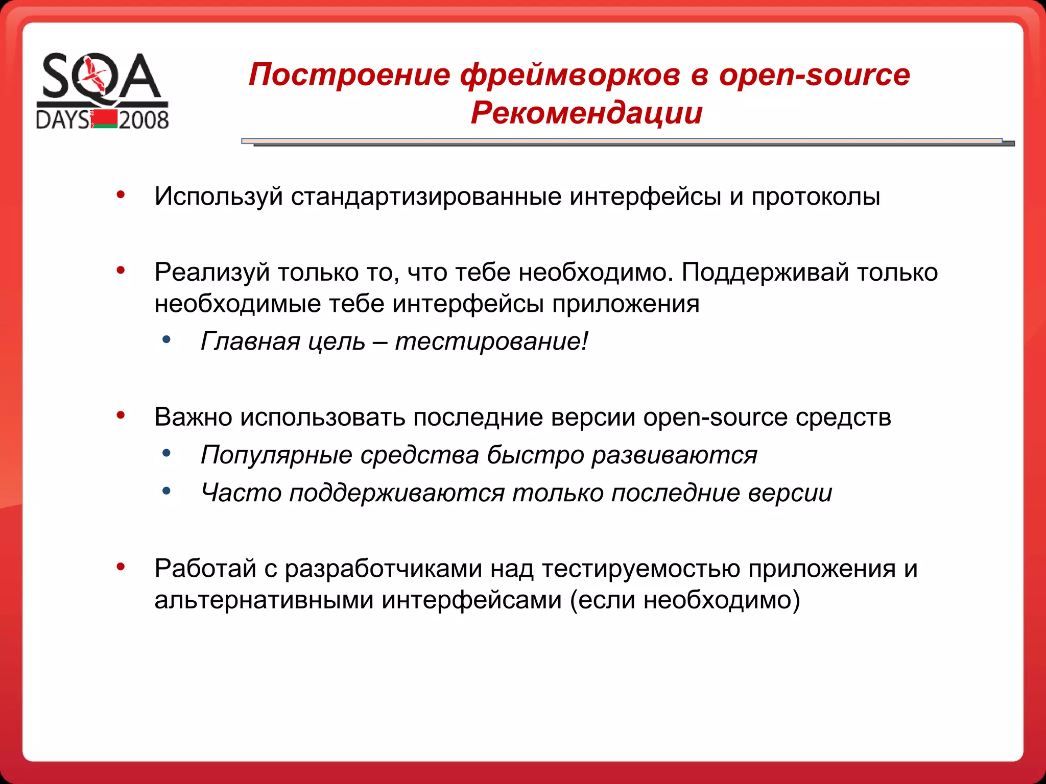 Используй стандартизированные интерфейсы и протоколы Реализуй только то, что тебе необходимо. Поддерживай только необходимые тебе интерфейсы приложения Главная цель – тестирование!  Важно использовать последние версии  open-source  средств  Популярные средства быстро развиваются Часто поддерживаются только последние версии Работай с разработчиками над тестируемостью приложения и альтернативными интерфейсами (если необходимо) Построение фреймворков в open-source Рекомендации 
