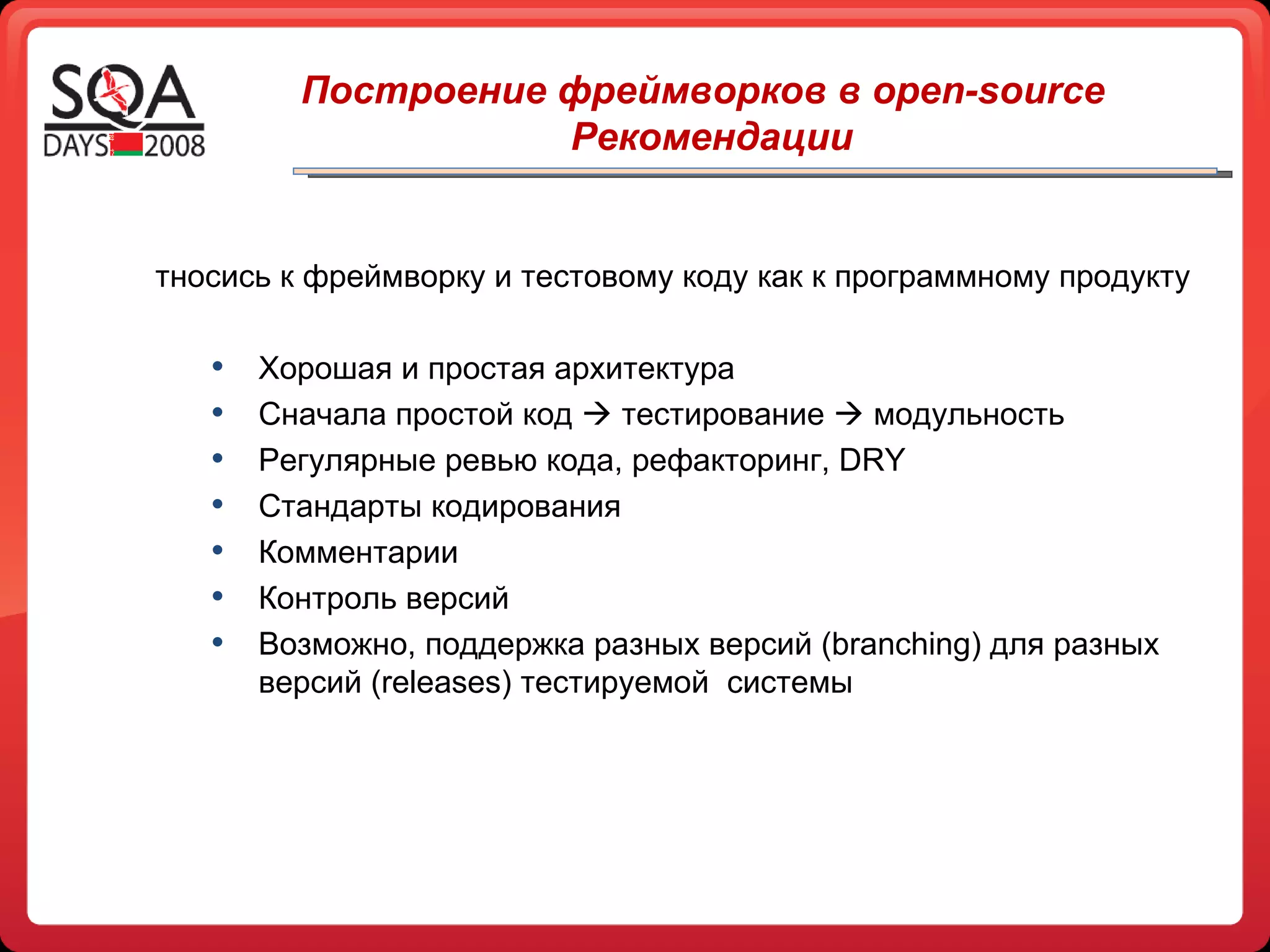 Относись к фреймворку и тестовому коду как к программному продукту Хорошая и простая архитектура Сначала простой код    тестирование     модульность Регулярные ревью кода, рефакторинг,  DRY Стандарты кодирования Комментарии Контроль версий Возможно, поддержка разных версий ( branching ) для разных версий ( releases)  тестируемой   системы Построение фреймворков в open-source Рекомендации 
