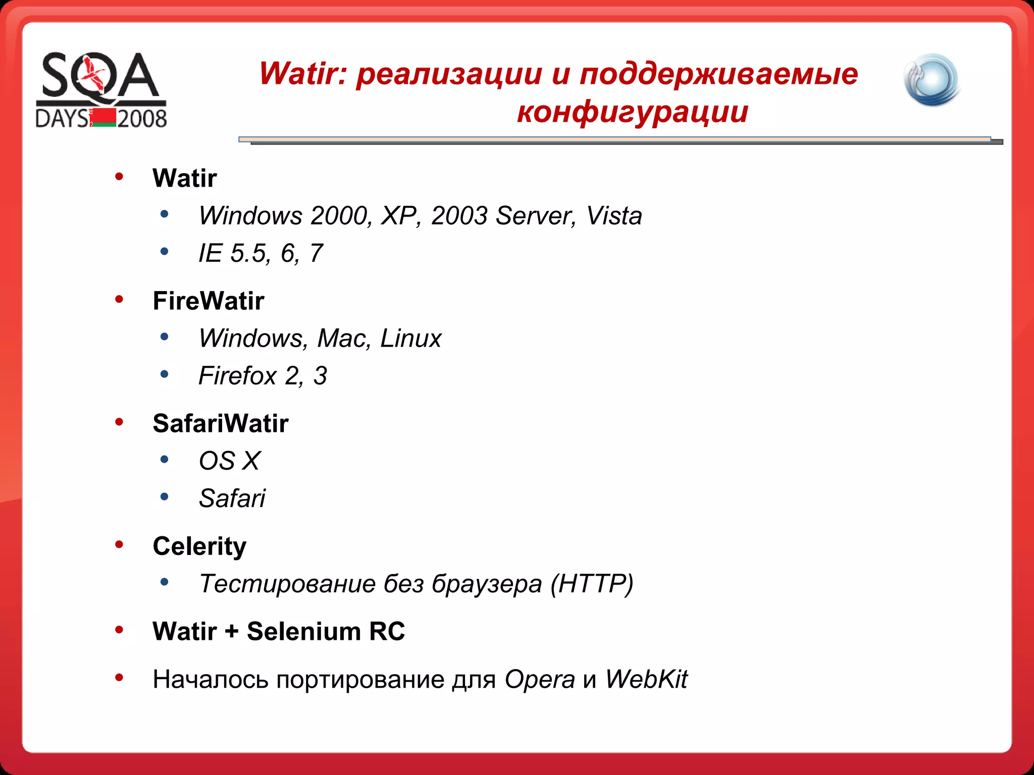Watir:  реализации и поддерживаемые  конфигурации Watir Windows 2000, XP, 2003 Server ,  Vista IE 5.5, 6 ,  7 FireWatir Windows, Mac ,  Linux Firefox 2, 3 SafariWatir OS X Safari Celerity Тестирование без браузера ( HTTP ) Watir + Selenium RC Началось портирование для  Opera   и  WebKit 