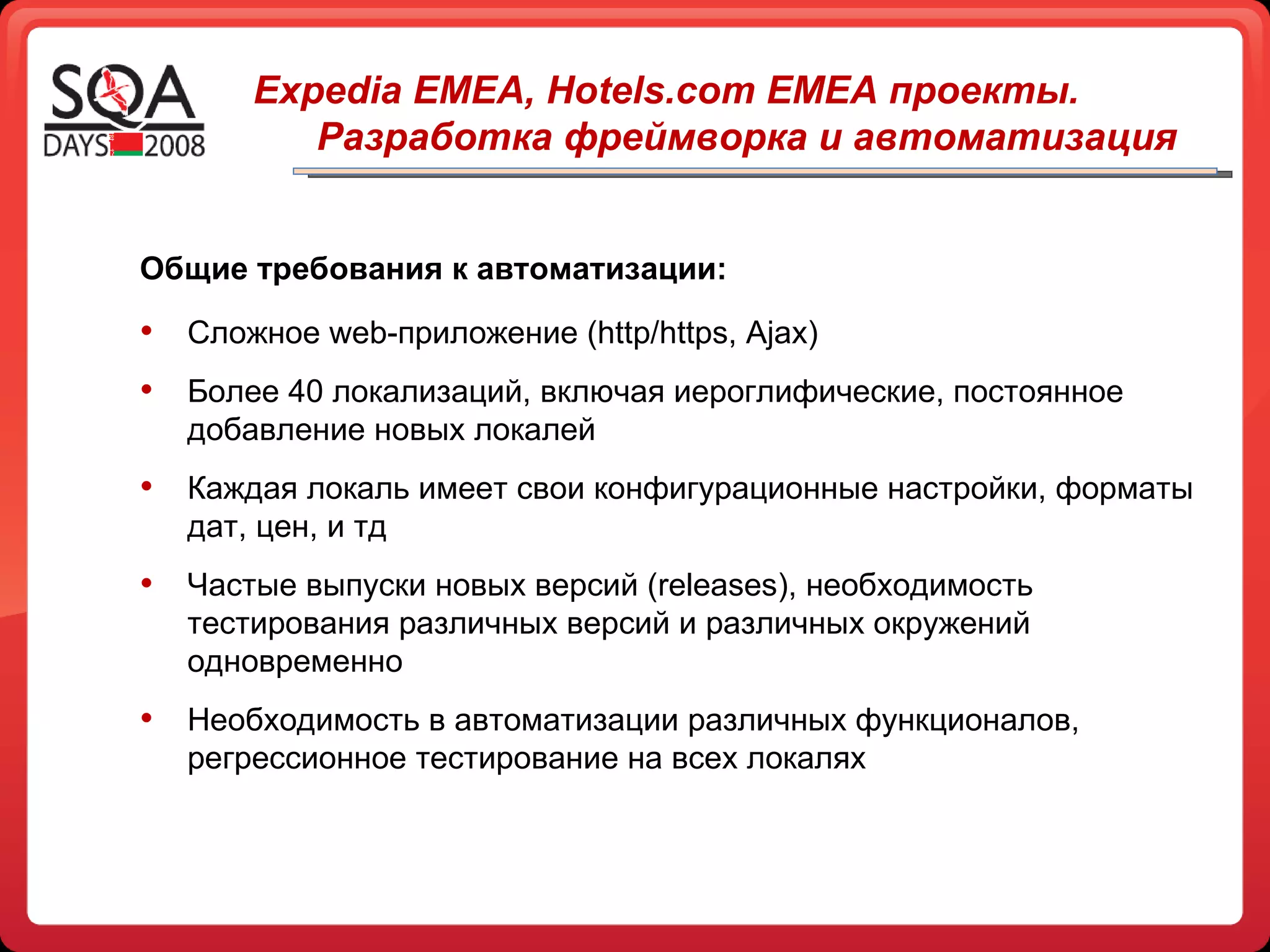 Общие требования к автоматизации: Сложное  web -приложение ( http/https ,  Ajax ) Более 40 локализаций, включая иероглифические, постоянное добавление новых локалей Каждая локаль имеет свои конфигурационные настройки, форматы дат, цен, и тд Частые выпуски новых версий ( releases) ,   необходимость тестирования различных версий и различных окружений одновременно Необходимость в автоматизации различных функционалов, регрессионное тестирование на всех локалях Expedia EMEA, Hotels.com EMEA  проекты. Разработка фреймворка и автоматизация 