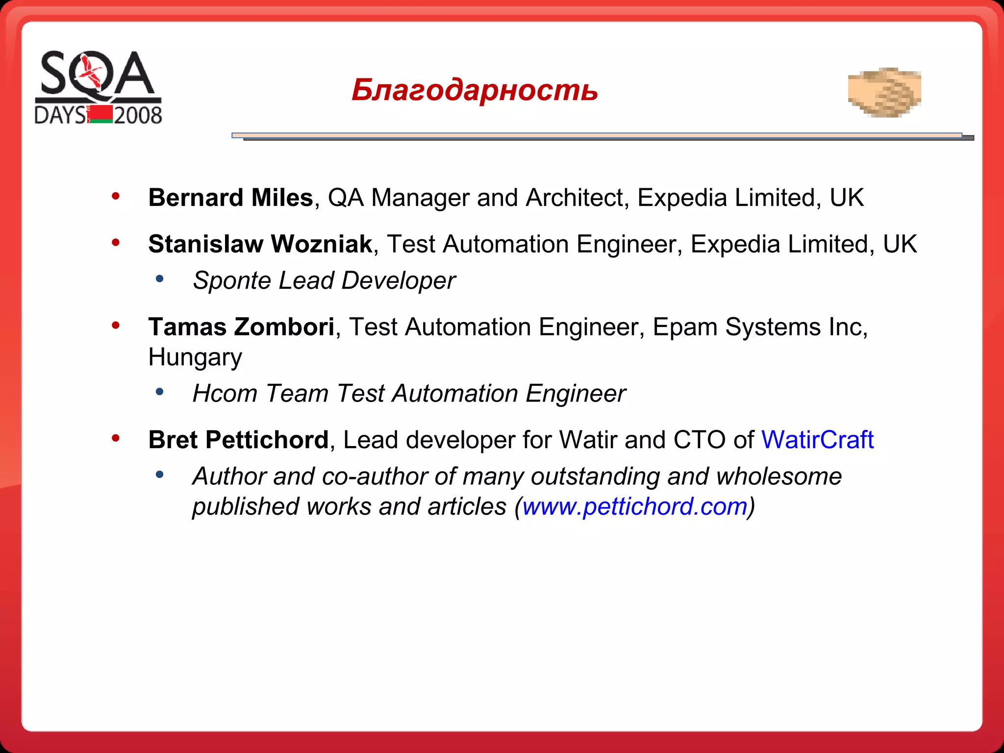 Благодарность Bernard Miles , QA Manager and Architect, Expedia Limited, UK Stanislaw Wozniak , Test Automation Engineer, Expedia Limited, UK Sponte Lead Developer Tamas Zombori , Test Automation Engineer, Epam Systems Inc, Hungary Hcom Team Test Automation Engineer Bret Pettichord , L ead developer for Watir and CTO of  WatirCraft Author and co-author of many outstanding and wholesome published works and articles ( www.pettichord.com ) 