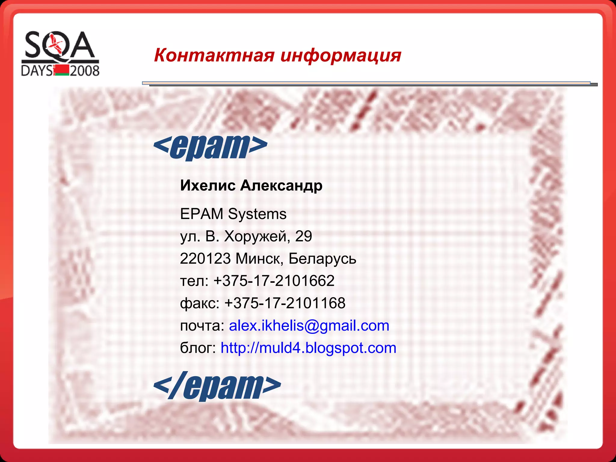 Контактная информация <epam> Ихелис Александр EPAM Systems ул. В. Хоружей, 29 220123 Минск, Беларусь тел: +375-17-2101662 факс: +375-17-2101168 почта:  [email_address] блог:  http://muld4.blogspot.com </epam> | 