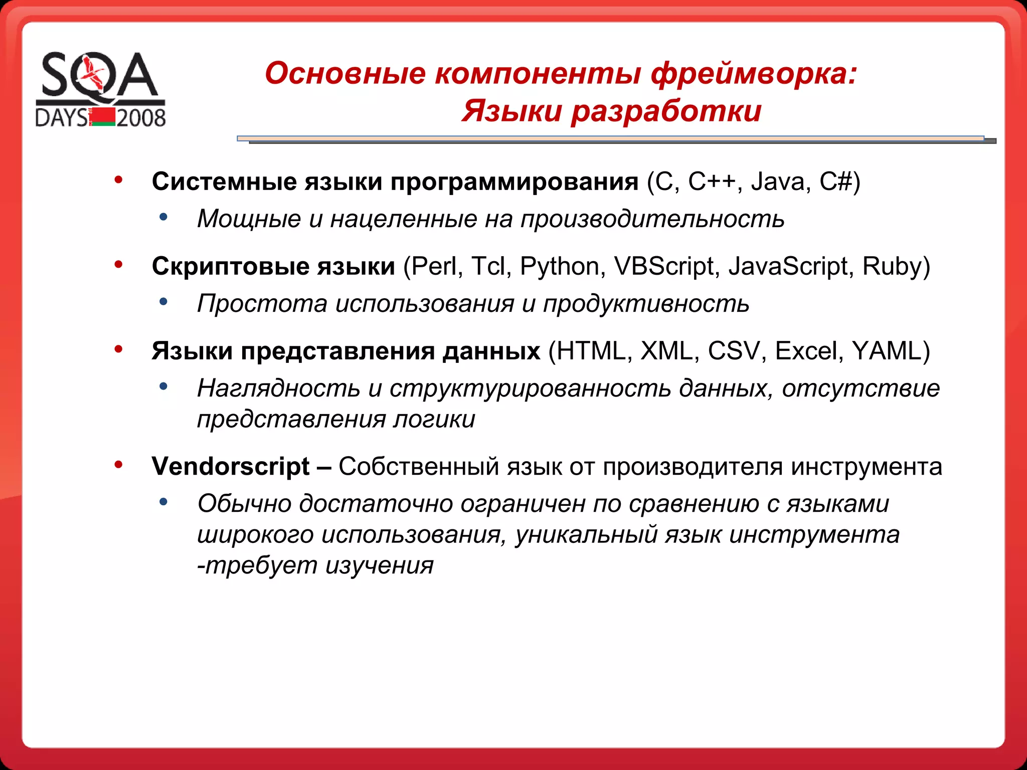  Основные компоненты   фреймворка: Языки разработки Системные языки программирования  ( C, C++, Java, C# ) Мощные и нацеленные на производительность Скриптовые языки  ( Perl, Tcl, Python, VBScript, JavaScript, Ruby ) Простота использования и продуктивность Языки представления данных  ( HTML, XML, CSV, Excel, YAML ) Наглядность и структурированность данных, отсутствие представления логики Vendorscript –  Собственный язык от производителя инструмента Обычно достаточно ограничен по сравнению с языками широкого использования, уникальный язык инструмента -требует изучения 