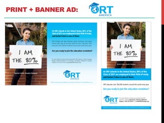 PRINT + BANNER AD:
ORTamerica.org | twitter.com/ORTamerica | facebook.com/ORTamerica | info@ORTamerica.org
Rachel Cohen, Graphic Designer
ORT educates over 300,000 students around the world every year.
Are you ready to join the education revolution?
At ORT schools in the United States, 80% of the
Class of 2011 are employed in their field of study,
and Rachel Cohen is one of them.
For more details on becoming involved with ORT
America, contact Judy Rosen, Director, Midwest
Region at 847.291.0475 or at info@ORTchicago.org.
 