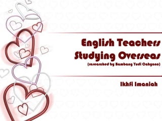 English Teachers Studying Overseas (researched by BambangYudiCahyono) Ikhfi Imaniah 