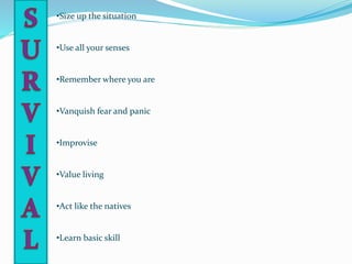 •Size up the situation
•Use all your senses
•Remember where you are
•Vanquish fear and panic
•Improvise
•Value living
•Act like the natives
•Learn basic skill
 