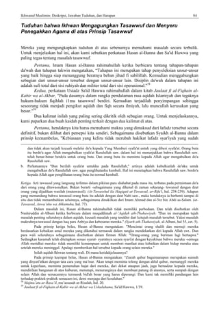 Ikhwanul Muslimin: Deskripsi, Jawaban Tuduhan, dan Harapan 84
Tuduhan bahwa Ikhwan Mengagungkan Tasawwuf dan Menyeru
Penegakkan Agama di atas Prinsip Tasawwuf
Mereka yang mengungkapkan tuduhan di atas sebenarnya memahami masalah secara terbalik.
Untuk menjelaskan hal ini, akan kami sebutkan perkataan Hasan al-Banna dan Sa'id Hawwa yang
paling tegas tentang masalah tasawwuf.
Pertama, Imam Hasan al-Banna rahimahullah ketika berbicara tentang tahapan-tahapan
da'wah dan tahapan takwin mengatakan, “Tahapan ini merupakan tahap penyeleksian unsur-unsur
yang baik hingga siap menanggung beratnya beban jihad fi sabilillah. Kemudian menggabungkan
sebagian dari unsur-unsur tersebut dengan unsur-unsur lain. Disiplin da'wah dalam tahapan ini
adalah sufi total dari sisi ruhiyah dan militer total dari sisi operasional."58
Kedua, perkataan Ustadz Sa'id Hawwa rahimahullah dalam kitab Jaulaat fi al-Fiqhain al-
Kabir wa al-Akbar, "Pada dasamya dalam rangka pendalaman rasa aqidah Islamiyah dan tegaknya
hukum-hukum fiqihlah i1mu tasawwuf berdiri. Kemudian terjadilah penyimpangan sehingga
seseorang tidak menjadi pengikut aqidah dan fiqh secara ilmiyah, lalu muncullah kerusakan yang
besar."59
Dua kalimat inilah yang paling sering dikritik oleh sebagian orang. Untuk menjelaskannya,
kami paparkan dua buah kaidah penting terkait dengan dua kalimat di atas.
Pertama, hendaknya kita harus memahami makna yang dimaksud dari lafadz tersebut secara
definitif, bukan dilihat dari persepsi kita sendiri. Sebagaimana disebutkan Syaikh al-Banna dalam
prinsip keenambelas, "Kebiasaan yang keliru tidak merubah hakikat lafadz syar'iyah yang sudah
dan tidak akan terjadi kecuali melalui do'a kepada Yang Memberi syafa'at untuk yang diberi syafa'at. Orang buta
itu berdo'a agar Allah mengabulkan syafa'at Rasulullah saw. dalam hal ini menunjukkan bahwa Rasulullah saw.
telah benar-benar berdo'a untuk orang buta. Dan orang buta itu meminta kepada Allah agar mengabulkan do'a
Rasulullah saw.
b. Perkataannya "Dan berilah syafa'at untukku pada Rasulullah," artinya adalah kabulkanlah do'aku untuk
mengabulkan do'a Rasulullah saw. agar penglihatanku kembali. Hal ini menetapkan bahwa Rasulullah saw. berdo'a
kepada Allah agar penglihatan orang buta itu normal kemball.
Ketiga. Arti tawassul yang langsung terlintas dalam pikiran para shahabat pada masa itu, terbatas pada permintaan do'a
dari orang yang ditawassulkan. Bukan berarti -sebagaimana yang dikenal di zaman sekarang- tawassul dengan dzat
orang yang dijadikan wasilah (mutawassil). (At-Tawasshul ila Haqiqati at-Tawassul, ar-Rifa'i, hal. 238-239). Adapun
yang memandang bahwa tawassul orang buta itu adalah dengan dzat Nabi saw., maka hendaknya ia berhenti sampai di
situ dan tidak menambahkan selainnya, sebagaimana dinukilkan dari Imam Ahmad dan al-'lzz bin Abdi as-Salam. (at-
Tawassul, Anwa’uhu wa Ahkamuhu, hal. 77).
Dalam masalah ini, Hasan al-Banna rahimahullah tidak memiliki perbedaan. Dan telah disebutkan oleh
Nashiruddin al-Albani ketika berbicara dalam muqaddimah al-‘Aqidah ath-Thahawiyah: "Dan ini merupakan tujuh
masalah penting seluruhnya dalam aqidah, kecuali masalah yang terakhir dari ketujuh masalah tersebut. Yakni masalah
makruhnya tawassul dengan haq para Anbiya dan kebesaran mereka." (Syarh ath-Thahawiyah, al-Albani, hal 55, cet. 5).
Pada prinsip ketiga belas, Hasan al-Banna mengatakan: "Mencintai orang shalih dan memuji mereka
berdasarkan kebaikan amal mereka yang diketahui termasuk dalam rangka mendekatkan diri kepada Allah swt.. Dan
para wali seluruhnya sebagaimana disebutkan dalam firman Allah: "Orang-orang yang beriman lagi bertaqwa."
Sedangkan karamah telah ditetapkan sesuai syarat- syaratnya secara syari'at dengan keyakinan bahwa mereka -semoga
Allah meridhai mereka- tidak memiliki kemampuan untuk memberi manfaat atau kebaikan dalam hidup mereka atau
setelah mereka meninggal. Apalagi memberikan hal tersebut kepada orang selain mereka."
lnilah aqidah Ikhwan tentang wali. Di mana ketidakjelasannya?
Pada prinsip keempat belas, Hasan al-Banna mengatakan: “Ziarah qubur bagaimanapun merupakan sunnah
yang disyari'atkan dengan tata cara yang ma’tsur. Akan tetapi meminta tolong dengan ahlul qubur, memanggil mereka
untuk keperluan, meminta pemenuhan hajat dari mereka, dari dekat ataupun jauh, juga bernadzar kepada mereka,
mendirikan bangunan di atas kuburan, menutupi, meneranginya dan membuat patung di atasnya, serta sumpah dengan
selain Allah dan semacamnya termasuk bid'ah besar yang harus diperangi. Dan kami tak memiliki pandangan lain
terhadap praktek-praktek semacam ini, demi menjaga dari kesalahan."
58
Majmu’atu ar-Rasa’il, mu’assasah ar-Risalah, hal. 20.
59
Jaulaat fi al-Fiqhain al-Kabir wa al-Akbar wa Ushuluhuma, Sa'id Hawwa, 1/39.
 