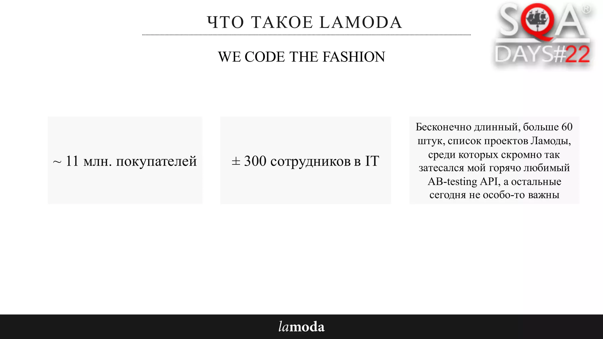 ЧТО ТАКОЕ LAMODA
~ 11 млн. покупателей
Бесконечно длинный, больше 60
штук, список проектов Ламоды,
среди которых скромно так
затесался мой горячо любимый
AB-testing API, а остальные
сегодня не особо-то важны
WE CODE THE FASHION
± 300 сотрудников в IT
 