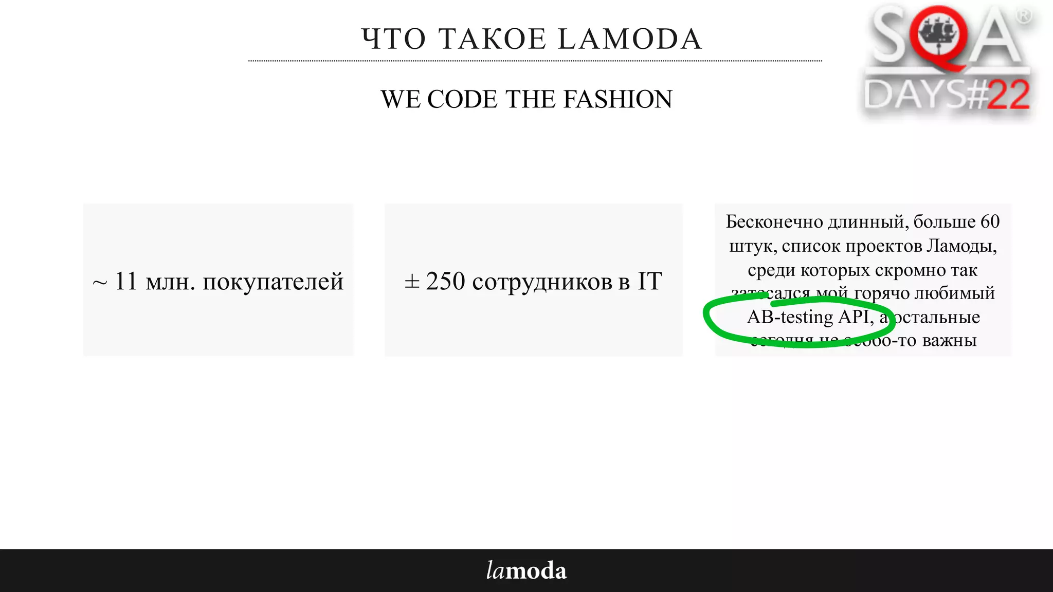 ЧТО ТАКОЕ LAMODA
~ 11 млн. покупателей
Бесконечно длинный, больше 60
штук, список проектов Ламоды,
среди которых скромно так
затесался мой горячо любимый
AB-testing API, а остальные
сегодня не особо-то важны
WE CODE THE FASHION
± 250 сотрудников в IT
 