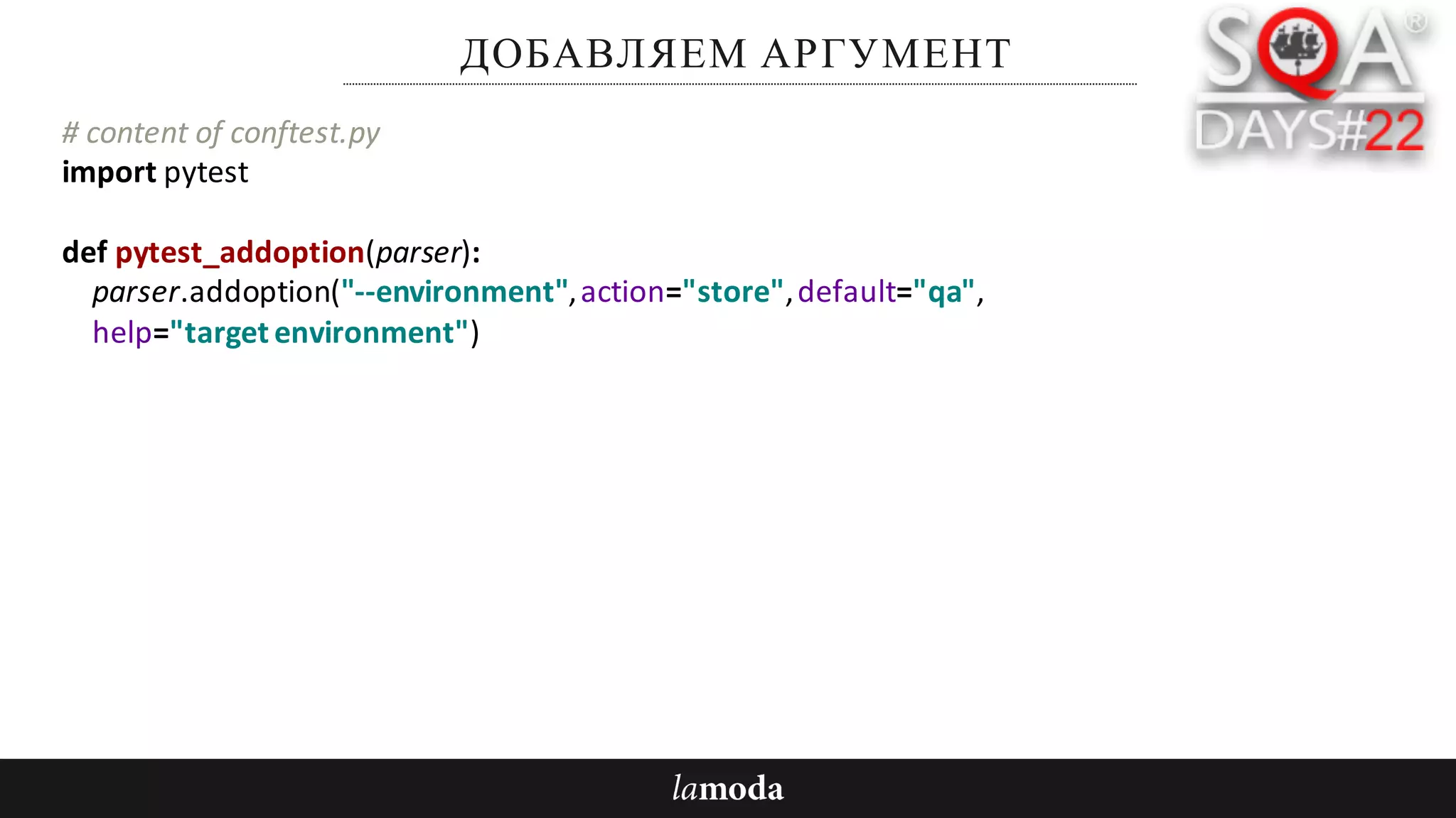 ДОБАВЛЯЕМ АРГУМЕНТ
#	content	of	conftest.py
import	pytest
def pytest_addoption(parser):
parser.addoption("--environment",	action="store",	default="qa",
help="target	environment")
 