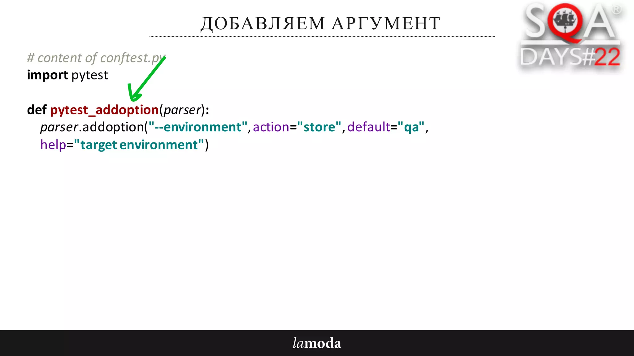 ДОБАВЛЯЕМ АРГУМЕНТ
#	content	of	conftest.py
import	pytest
def pytest_addoption(parser):
parser.addoption("--environment",	action="store",	default="qa",
help="target	environment")
 