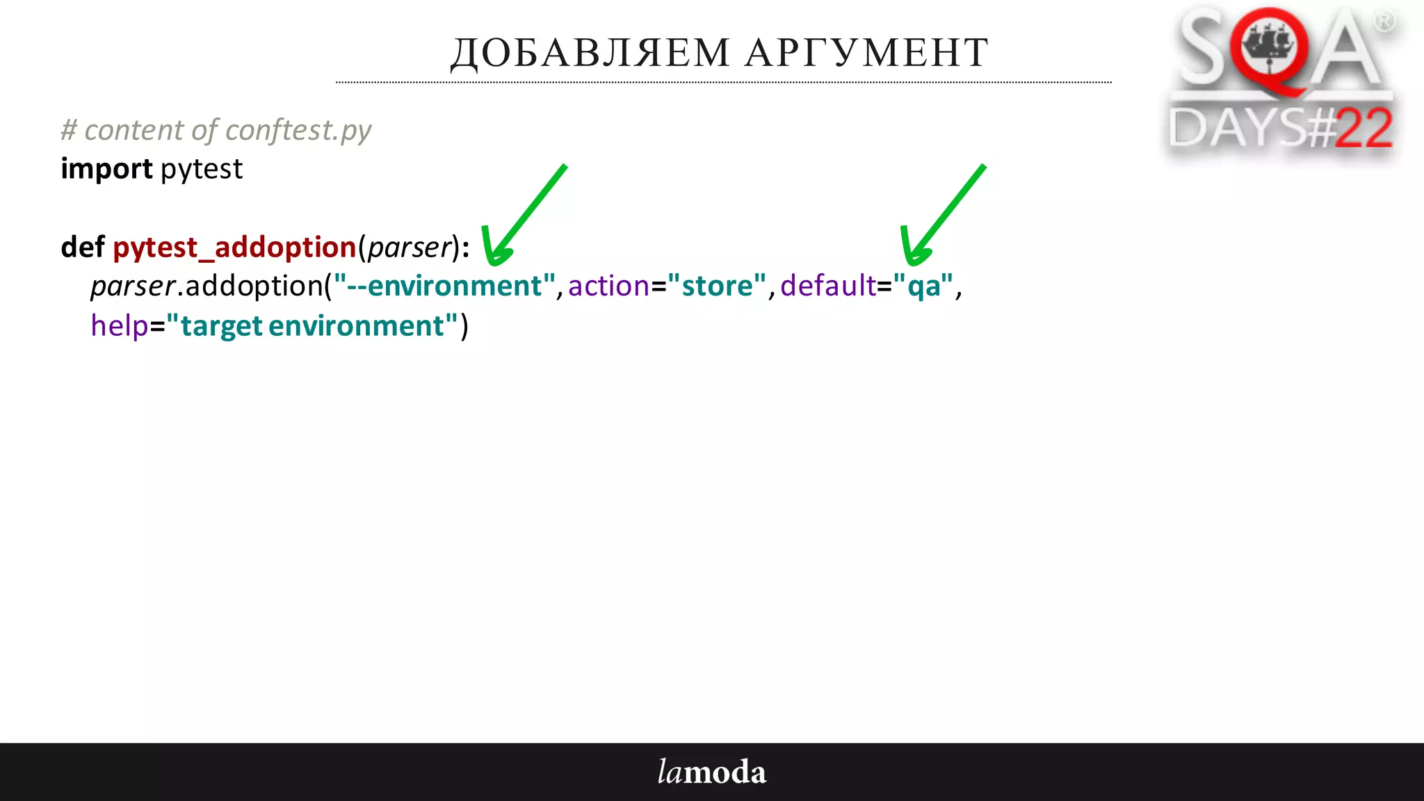 ДОБАВЛЯЕМ АРГУМЕНТ
#	content	of	conftest.py
import	pytest
def pytest_addoption(parser):
parser.addoption("--environment",	action="store",	default="qa",
help="target	environment")
 