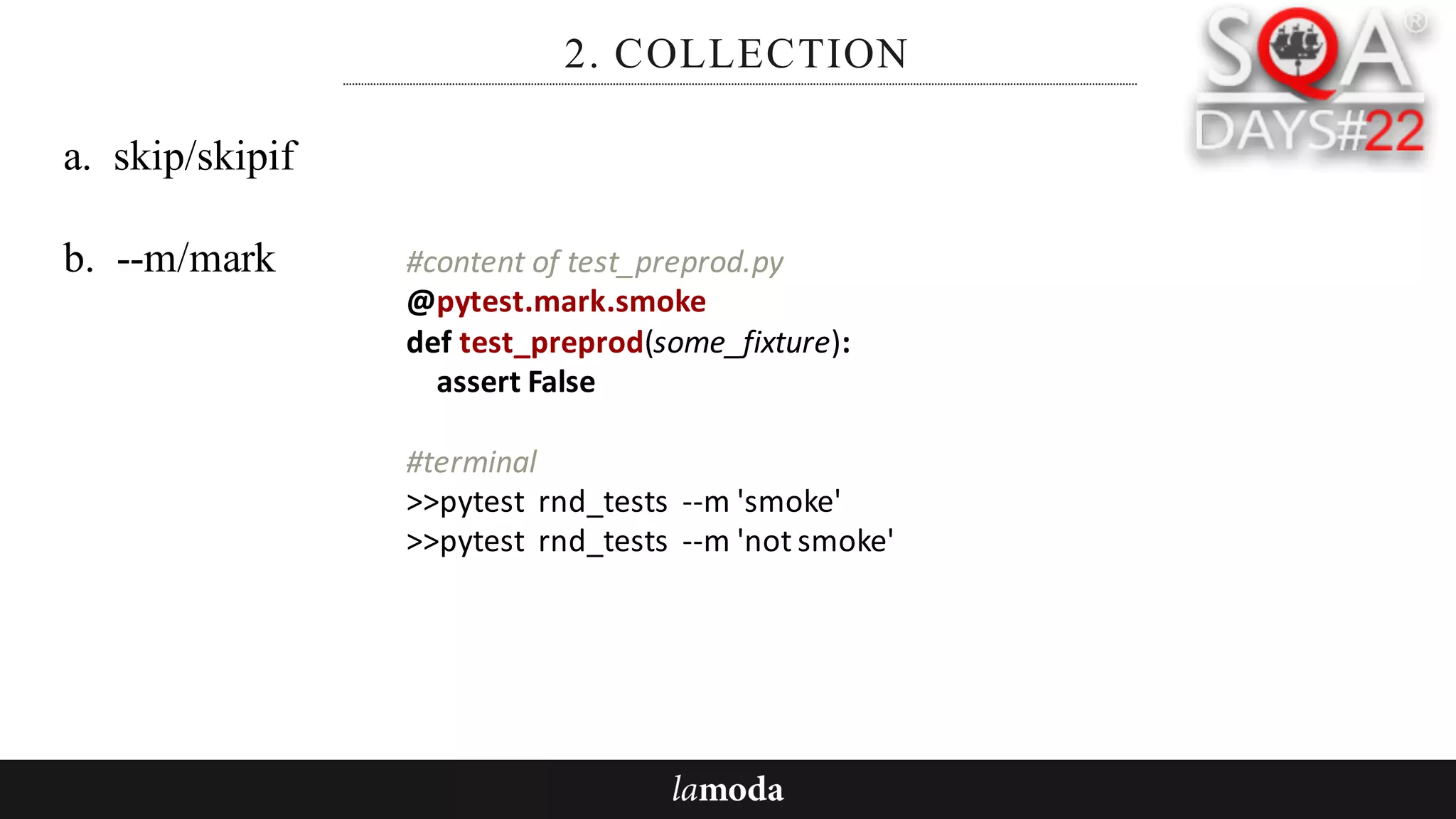 2. COLLECTION
a. skip/skipif
b. --m/mark #content	of	test_preprod.py
@pytest.mark.smoke
def test_preprod(some_fixture):
assert	False
#terminal
>>pytest rnd_tests --m	'smoke'
>>pytest rnd_tests --m	'not	smoke'
 