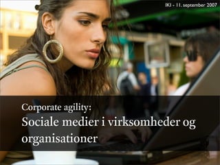 IKI - 11. september 2007




Corporate agility:
Sociale medier i virksomheder og
organisationer