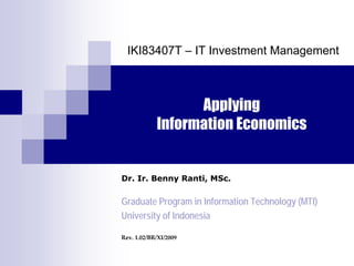 IKI83407T – IT Investment Management



                  Applying
            Information Economics


Dr. Ir. Benny Ranti, MSc.

Graduate Program in Information Technology (MTI)
University of Indonesia

Rev. 1.02/BR/XI/2009
 