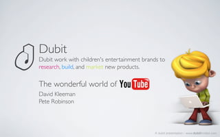 Dubit	

Dubit work with children's entertainment brands to
research, build, and market new products. 	


The wonderful world of	

David Kleeman	

Pete Robinson	

	


                                              A dubit presentation - www.dubitlimited.com
 