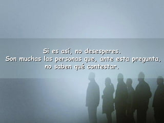 Si es aassíí,, nnoo ddeesseessppeerreess.. 
SSoonn mmuucchhaass llaass ppeerrssoonnaass qquuee,, aannttee eessttaa pprreegguunnttaa,, 
nnoo ssaabbeenn qquuéé ccoonntteessttaarr.. 
 