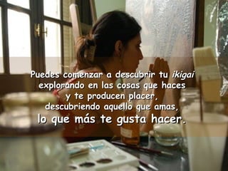 Puedes comenzar aa ddeessccuubbrriirr ttuu iikkiiggaaii 
eexxpplloorraannddoo eenn llaass ccoossaass qquuee hhaacceess 
yy ttee pprroodduucceenn ppllaacceerr,, 
ddeessccuubbrriieennddoo aaqquueelllloo qquuee aammaass,, 
lloo qquuee mmááss ttee gguussttaa hhaacceerr.. 
 